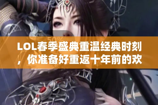 LOL春季盛典重温经典时刻，你准备好重返十年前的欢聚了吗？