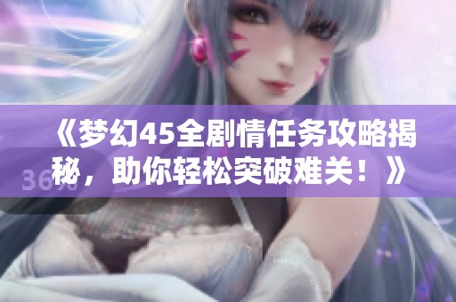 《梦幻45全剧情任务攻略揭秘，助你轻松突破难关！》