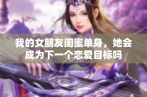 我的女朋友闺蜜单身，她会成为下一个恋爱目标吗