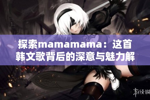 探索mamamama：这首韩文歌背后的深意与魅力解析