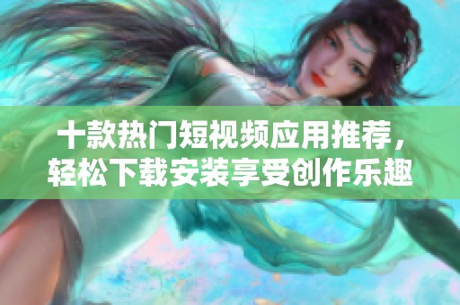 十款热门短视频应用推荐，轻松下载安装享受创作乐趣