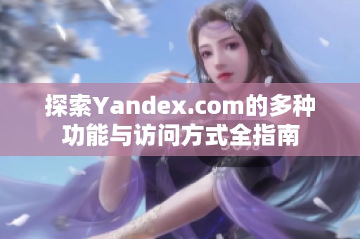 探索Yandex.com的多种功能与访问方式全指南