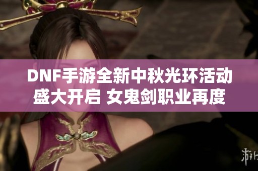 DNF手游全新中秋光环活动盛大开启 女鬼剑职业再度登场