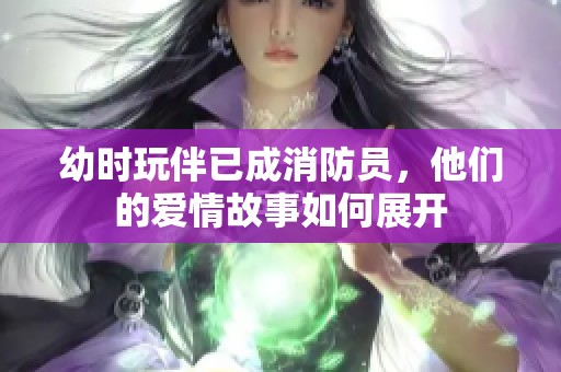 幼时玩伴已成消防员，他们的爱情故事如何展开