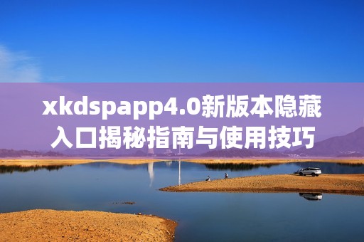 xkdspapp4.0新版本隐藏入口揭秘指南与使用技巧