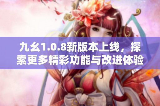 九幺1.0.8新版本上线，探索更多精彩功能与改进体验