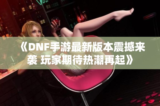 《DNF手游最新版本震撼来袭 玩家期待热潮再起》