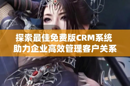 探索最佳免费版CRM系统 助力企业高效管理客户关系