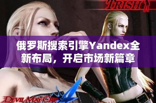 俄罗斯搜索引擎Yandex全新布局，开启市场新篇章