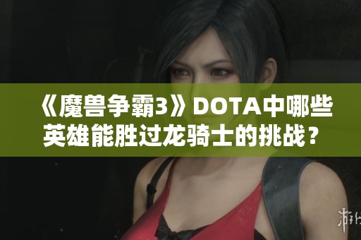 《魔兽争霸3》DOTA中哪些英雄能胜过龙骑士的挑战？