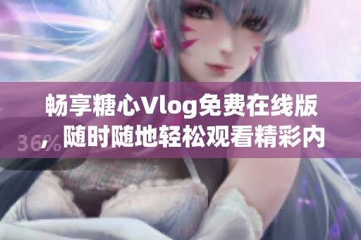 畅享糖心Vlog免费在线版，随时随地轻松观看精彩内容