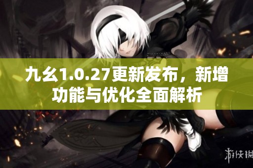 九幺1.0.27更新发布，新增功能与优化全面解析