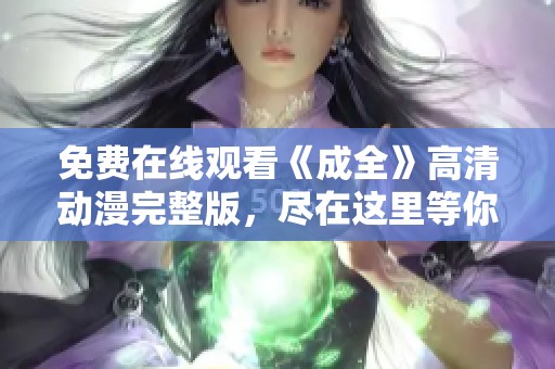 免费在线观看《成全》高清动漫完整版，尽在这里等你欣赏