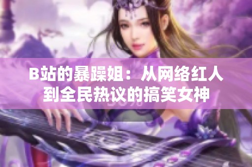 B站的暴躁姐：从网络红人到全民热议的搞笑女神