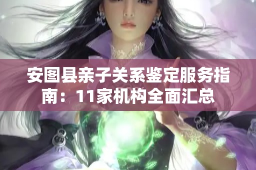 安图县亲子关系鉴定服务指南：11家机构全面汇总