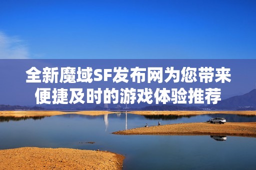 全新魔域SF发布网为您带来便捷及时的游戏体验推荐