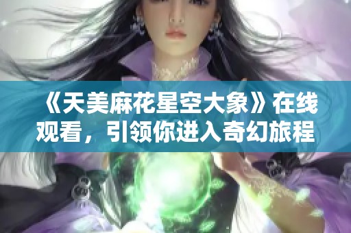 《天美麻花星空大象》在线观看，引领你进入奇幻旅程