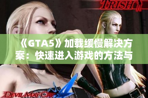 《GTA5》加载缓慢解决方案：快速进入游戏的方法与技巧