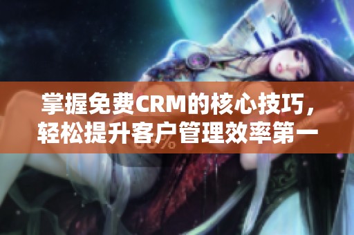 掌握免费CRM的核心技巧，轻松提升客户管理效率第一集