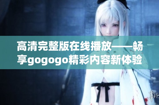 高清完整版在线播放——畅享gogogo精彩内容新体验