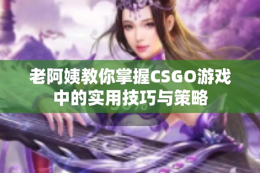 老阿姨教你掌握CSGO游戏中的实用技巧与策略