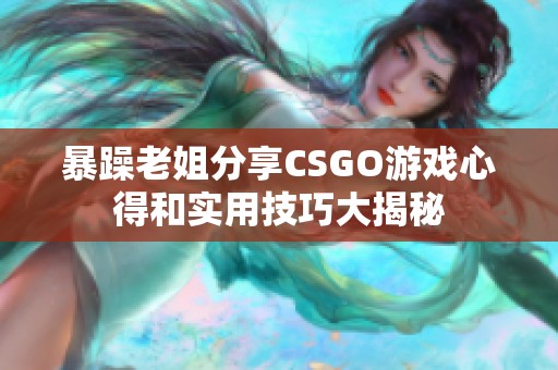 暴躁老姐分享CSGO游戏心得和实用技巧大揭秘