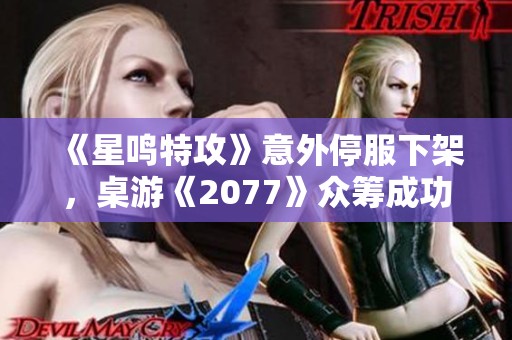 《星鸣特攻》意外停服下架，桌游《2077》众筹成功引发热议