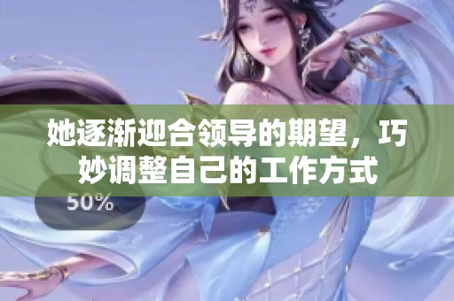 她逐渐迎合领导的期望，巧妙调整自己的工作方式