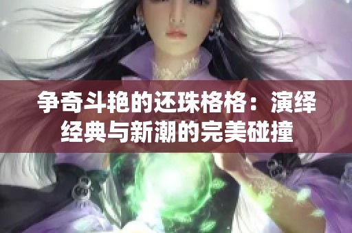 争奇斗艳的还珠格格：演绎经典与新潮的完美碰撞