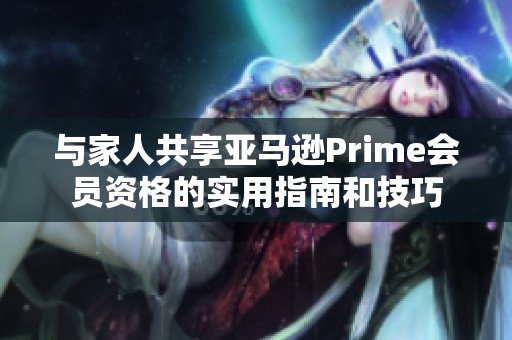 与家人共享亚马逊Prime会员资格的实用指南和技巧