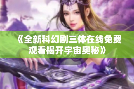 《全新科幻剧三体在线免费观看揭开宇宙奥秘》