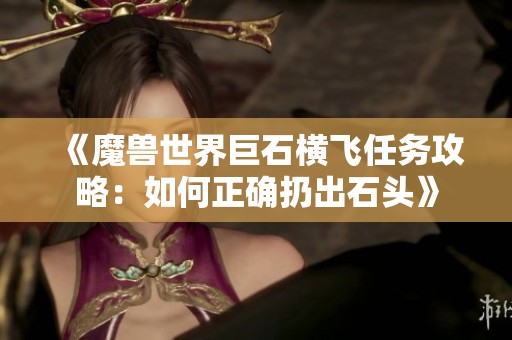 《魔兽世界巨石横飞任务攻略：如何正确扔出石头》