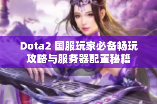 Dota2 国服玩家必备畅玩攻略与服务器配置秘籍