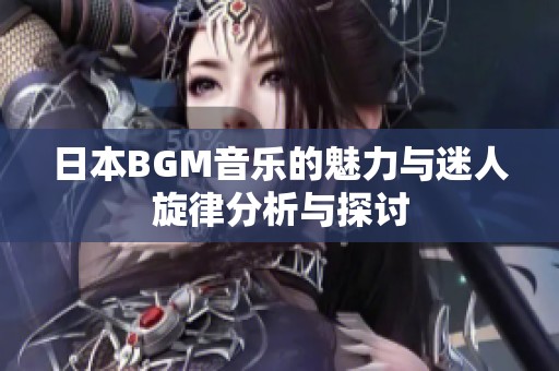 日本BGM音乐的魅力与迷人旋律分析与探讨