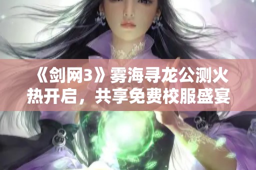 《剑网3》雾海寻龙公测火热开启，共享免费校服盛宴新体验！