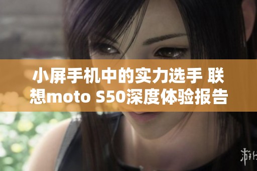 小屏手机中的实力选手 联想moto S50深度体验报告