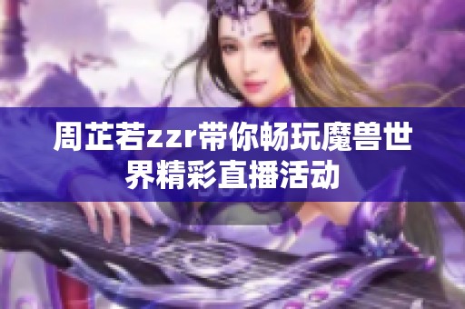 周芷若zzr带你畅玩魔兽世界精彩直播活动