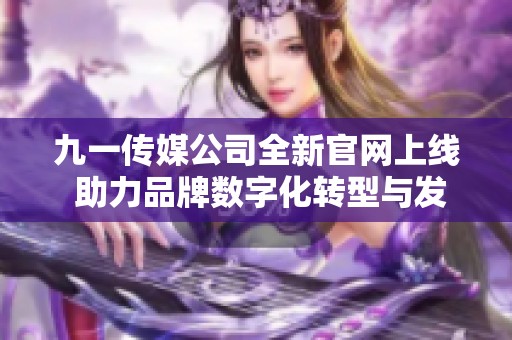 九一传媒公司全新官网上线 助力品牌数字化转型与发展