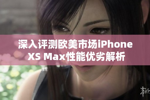 深入评测欧美市场iPhone XS Max性能优劣解析