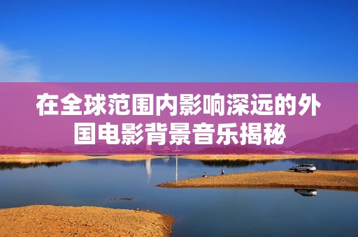 在全球范围内影响深远的外国电影背景音乐揭秘