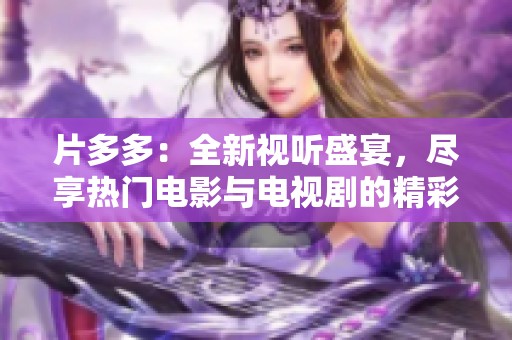 片多多：全新视听盛宴，尽享热门电影与电视剧的精彩世界