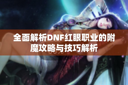 全面解析DNF红眼职业的附魔攻略与技巧解析