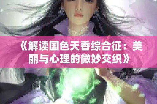 《解读国色天香综合征：美丽与心理的微妙交织》