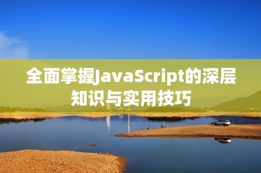 全面掌握JavaScript的深层知识与实用技巧