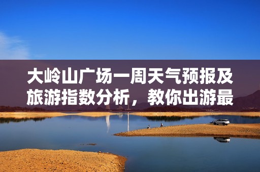 大岭山广场一周天气预报及旅游指数分析，教你出游最佳时机