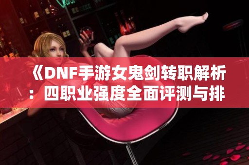 《DNF手游女鬼剑转职解析：四职业强度全面评测与排行》