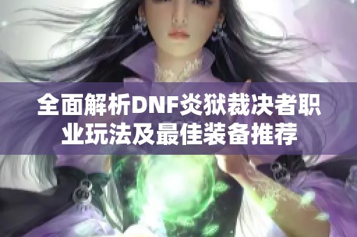 全面解析DNF炎狱裁决者职业玩法及最佳装备推荐