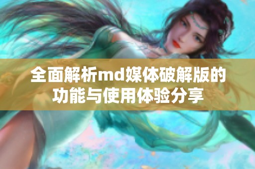 全面解析md媒体破解版的功能与使用体验分享