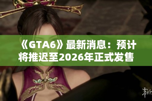 《GTA6》最新消息：预计将推迟至2026年正式发售