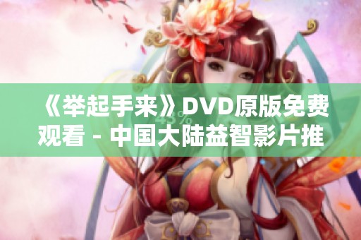 《举起手来》DVD原版免费观看 - 中国大陆益智影片推荐与分享